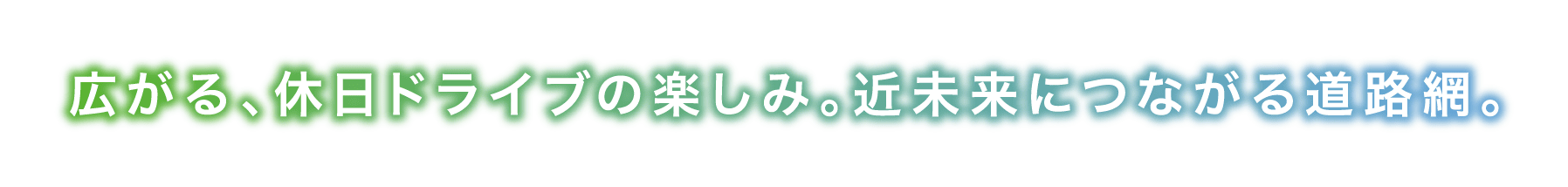 広がる、休日ドライブの楽しみ。近未来につながる道路網。